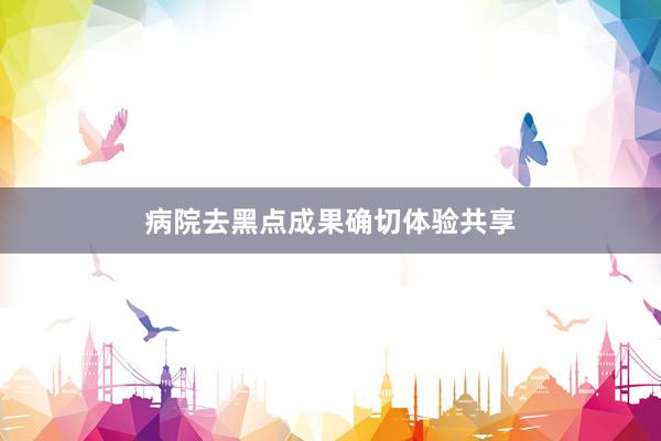 病院去黑点成果确切体验共享