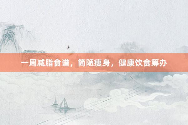 一周减脂食谱，简陋瘦身，健康饮食筹办