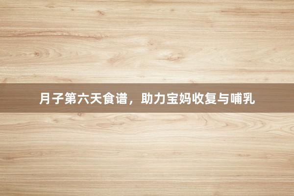 月子第六天食谱，助力宝妈收复与哺乳