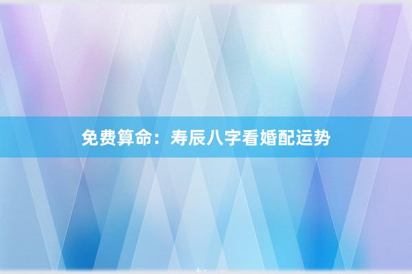 免费算命：寿辰八字看婚配运势